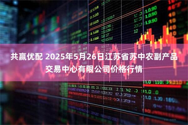 共赢优配 2025年5月26日江苏省苏中农副产品交易中心有限公司价格行情