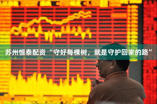 苏州恒泰配资 “守好每棵树，就是守护回家的路”