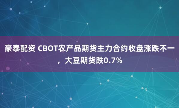 豪泰配资 CBOT农产品期货主力合约收盘涨跌不一，大豆期货跌0.7%