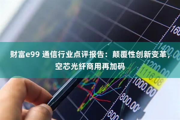 财富e99 通信行业点评报告：颠覆性创新变革，空芯光纤商用再加码