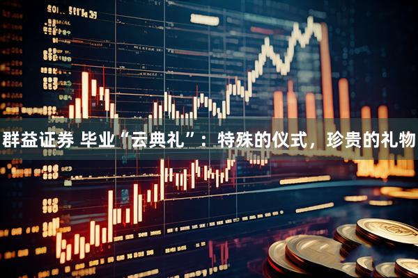 群益证券 毕业“云典礼”：特殊的仪式，珍贵的礼物