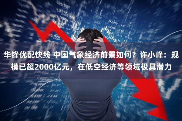 华锋优配快线 中国气象经济前景如何?许小峰:规模已超2000亿元,在低空经济等领域极具潜力