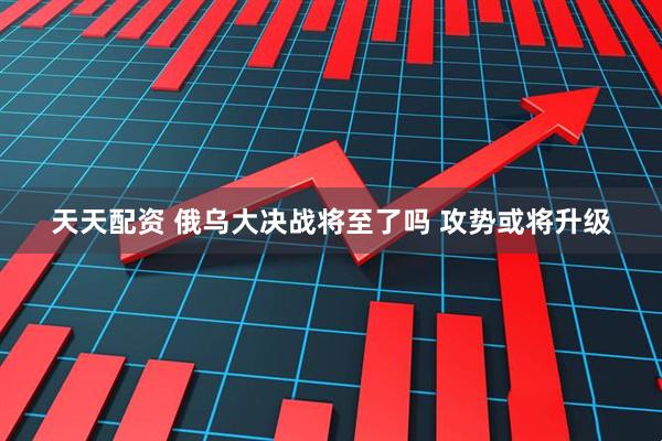 天天配资 俄乌大决战将至了吗 攻势或将升级