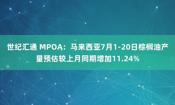 世纪汇通 MPOA：马来西亚7月1-20日棕榈油产量预估较上月同期增加11.24%