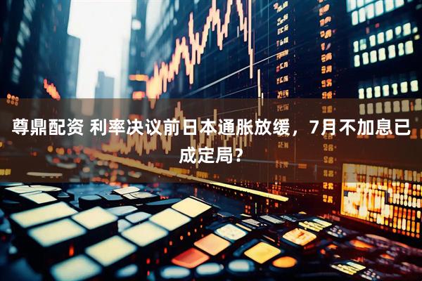尊鼎配资 利率决议前日本通胀放缓，7月不加息已成定局？