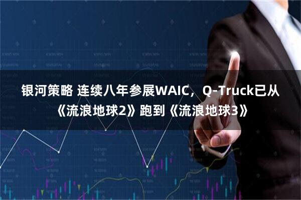 银河策略 连续八年参展WAIC，Q-Truck已从《流浪地球2》跑到《流浪地球3》