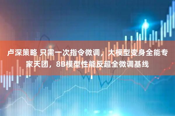 卢深策略 只需一次指令微调，大模型变身全能专家天团，8B模型性能反超全微调基线