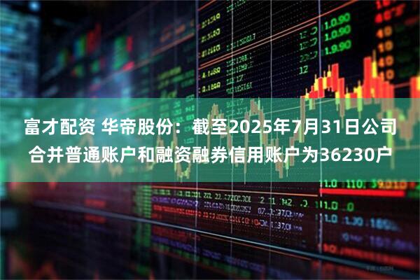 富才配资 华帝股份：截至2025年7月31日公司合并普通账户和融资融券信用账户为36230户