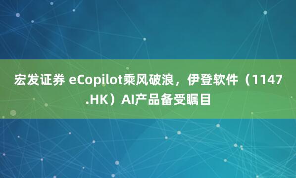 宏发证券 eCopilot乘风破浪，伊登软件（1147.HK）AI产品备受瞩目