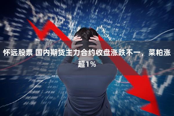 怀远股票 国内期货主力合约收盘涨跌不一，菜粕涨超1%