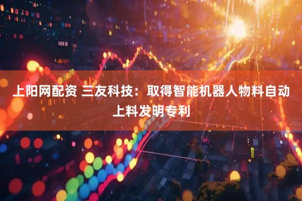上阳网配资 三友科技：取得智能机器人物料自动上料发明专利