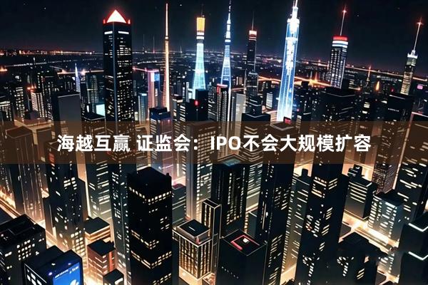 海越互赢 证监会：IPO不会大规模扩容