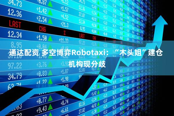 通达配资 多空博弈Robotaxi：“木头姐”建仓 机构现分歧