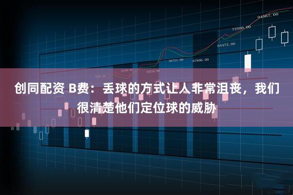 创同配资 B费：丢球的方式让人非常沮丧，我们很清楚他们定位球的威胁