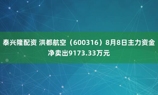 泰兴隆配资 洪都航空（600316）8月8日主力资金净卖出9173.33万元