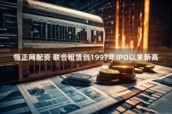 恒正网配资 联合租赁创1997年IPO以来新高