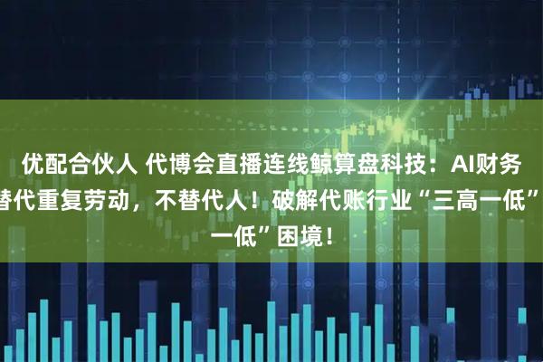 优配合伙人 代博会直播连线鲸算盘科技：AI财务只会替代重复劳动，不替代人！破解代账行业“三高一低”困境！