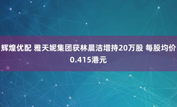 辉煌优配 雅天妮集团获林晨洁增持20万股 每股均价0.415港元