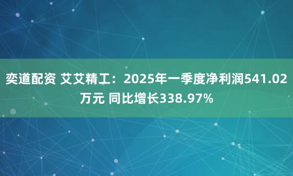 奕道配资 艾艾精工：2025年一季度净利润541.02万元 同比增长338.97%