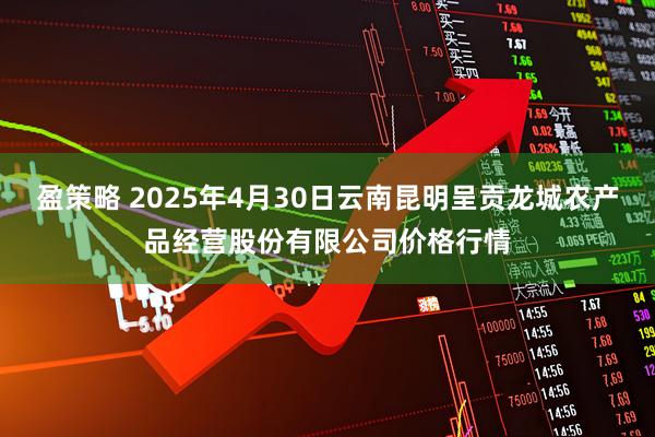 盈策略 2025年4月30日云南昆明呈贡龙城农产品经营股份有限公司价格行情